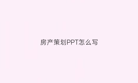 房产策划PPT怎么写(房产策划ppt怎么写好)