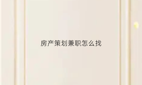 房产策划兼职怎么找(房产策划兼职怎么找客户)