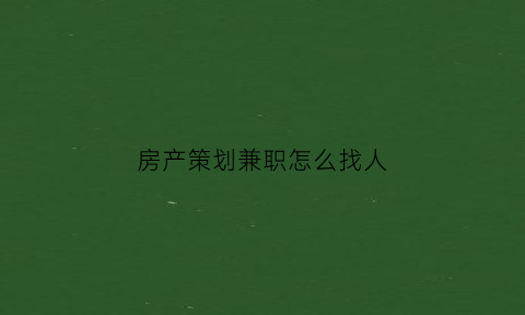 房产策划兼职怎么找人(房产策划兼职怎么找人呢)