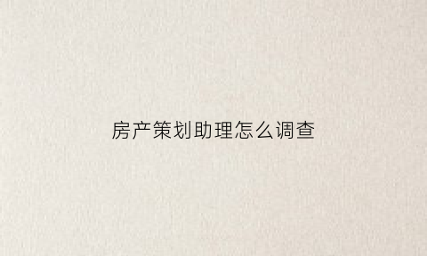 房产策划助理怎么调查(房产策划助理是打杂吗)
