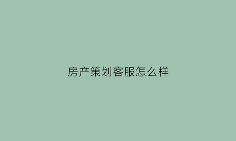 房产策划客服怎么样(房产策划专员面试会问到的问题)