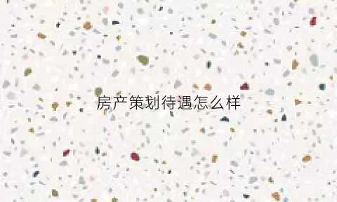 房产策划待遇怎么样(房产公司策划工资多少)