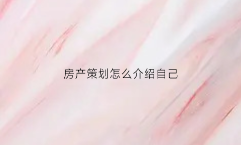 房产策划怎么介绍自己(优秀的房地产策划简历)