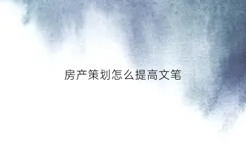 房产策划怎么提高文笔(房产策划方案范文)