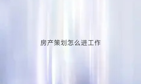 房产策划怎么进工作(房产策划怎么进工作岗位)