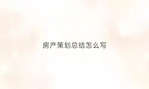 房产策划总结怎么写(房地产策划总结报告)