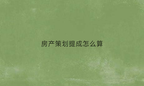房产策划提成怎么算(地产策划提成)