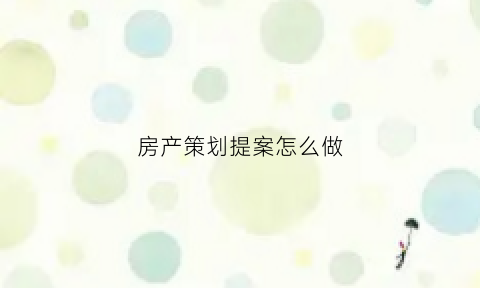 房产策划提案怎么做(房地产提案技巧)