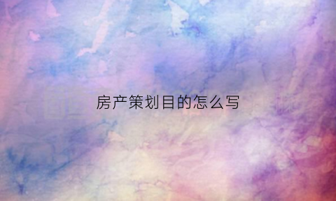 房产策划目的怎么写(房产策划目的怎么写范文)
