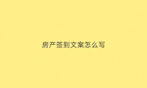 房产签到文案怎么写(房地产签到是什么意思)