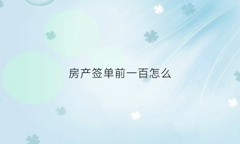 房产签单前一百怎么(房产最简短的签单感言)