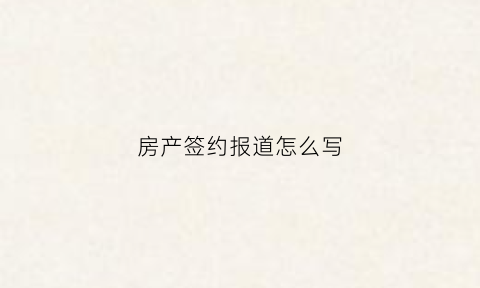房产签约报道怎么写(房产签约报道怎么写模板)