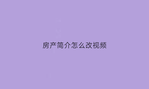 房产简介怎么改视频(房产介绍怎么写)