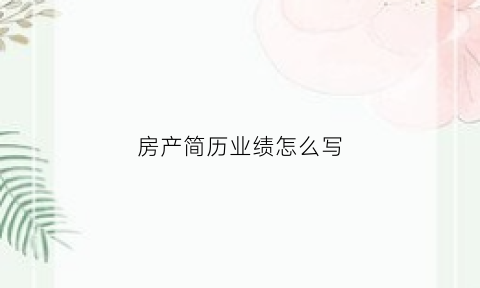 房产简历业绩怎么写(房产销售简历业绩描述怎么写)