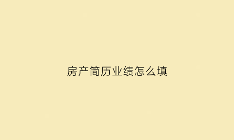 房产简历业绩怎么填(房产简历工作描述简短范文)