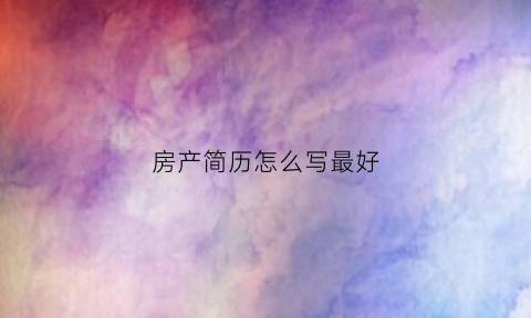 房产简历怎么写最好(房产简历表格电子版)