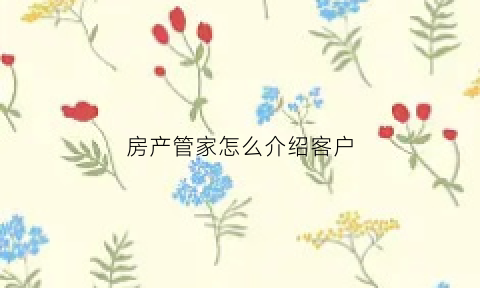 房产管家怎么介绍客户(房产管家怎么介绍客户的)
