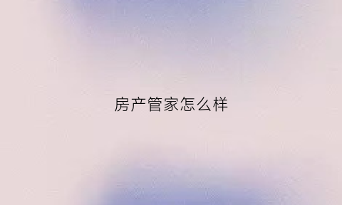 房产管家怎么样(房管家房产中介怎么样)