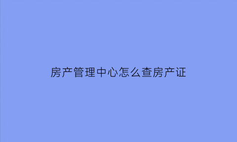 房产管理中心怎么查房产证(房管所查询产权信息)