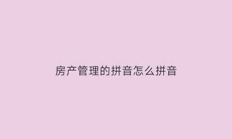 房产管理的拼音怎么拼音(房产管理的拼音怎么拼音写)