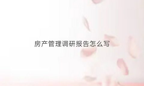 房产管理调研报告怎么写(房产调研报告最佳范文)