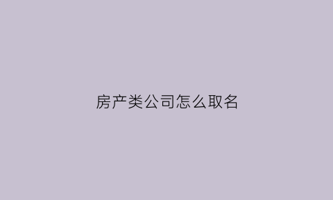 房产类公司怎么取名(房产类公司起名)
