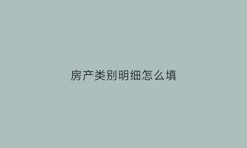 房产类别明细怎么填(房产类别明细怎么填写)