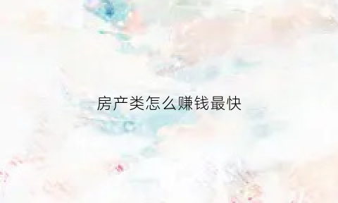 房产类怎么赚钱最快(房产如何赚钱)