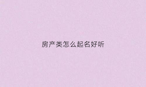 房产类怎么起名好听(房产类怎么起名好听一点)