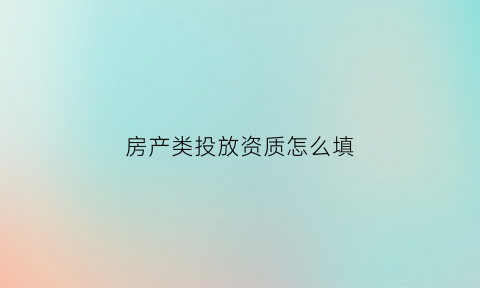 房产类投放资质怎么填(房地产项目投资备案登记)