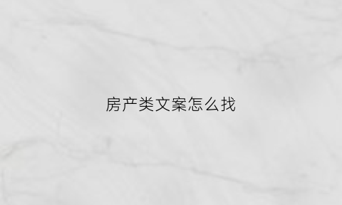 房产类文案怎么找(房产文案段子)