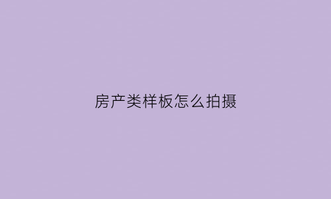 房产类样板怎么拍摄(怎样拍样板房)