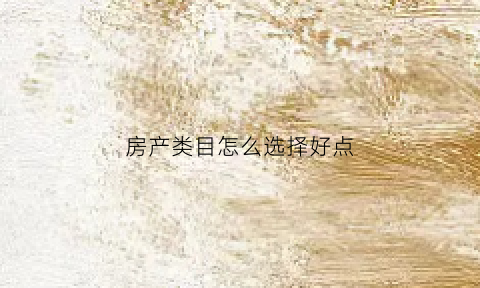 房产类目怎么选择好点(房产类项目包括哪些)
