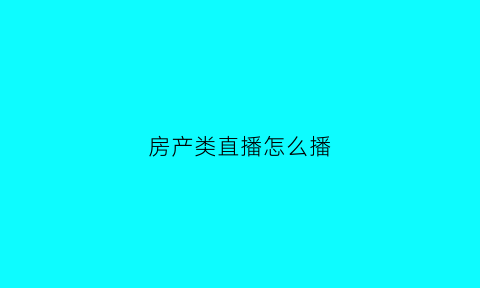 房产类直播怎么播(房产直播主题吸引人话题)