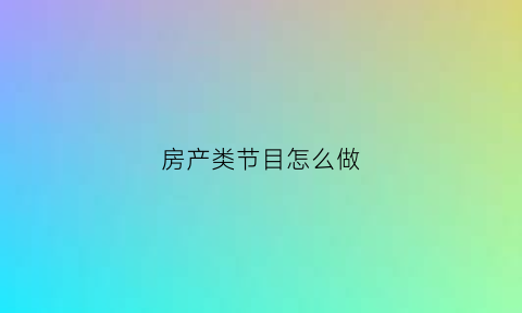房产类节目怎么做(房产节目宣传语)