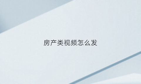 房产类视频怎么发