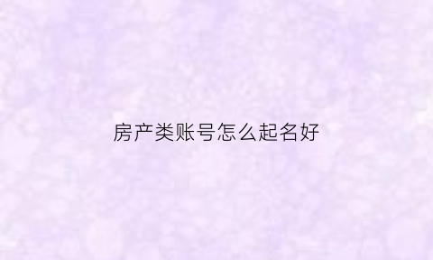 房产类账号怎么起名好(房产名称怎么填写)