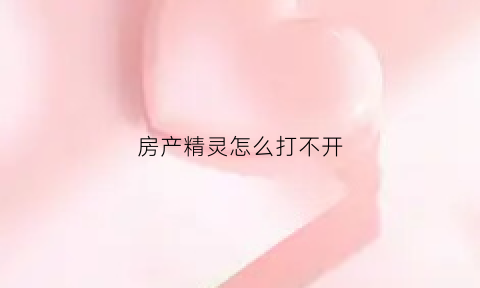 房产精灵怎么打不开(昆明房精灵房产经纪有限公司)
