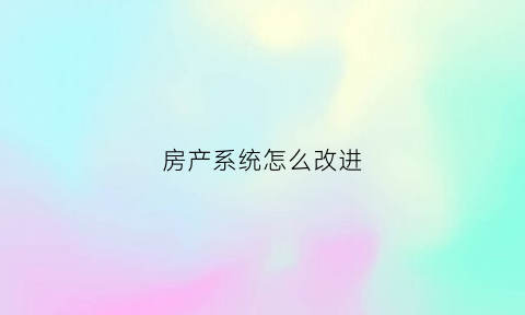 房产系统怎么改进(房产系统软件有哪些)