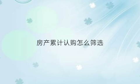 房产累计认购怎么筛选(房屋认购率什么意思)