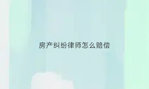 房产纠纷律师怎么赔偿