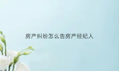 房产纠纷怎么告房产经纪人