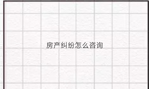 房产纠纷怎么咨询(房产纠纷应该找什么部门)