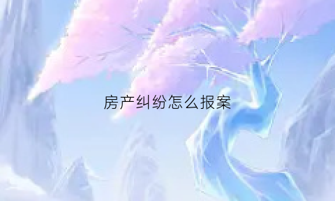 房产纠纷怎么报案(房产纠纷找什么部门解决)