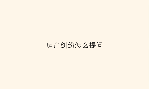 房产纠纷怎么提问(房产纠纷问题怎么解决)