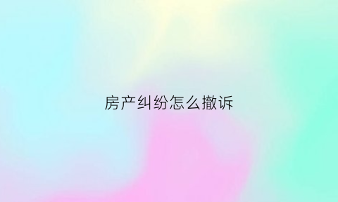 房产纠纷怎么撤诉(房产纠纷撤诉后多久不可以再起诉)