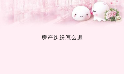 房产纠纷怎么退(房产纠纷怎么收费)