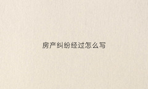 房产纠纷经过怎么写(房产纠纷经过怎么写起诉状)