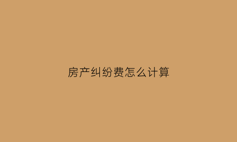 房产纠纷费怎么计算