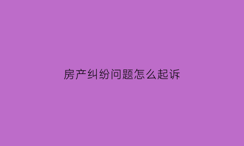 房产纠纷问题怎么起诉